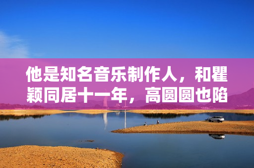 他是知名音乐制作人，和瞿颖同居十一年，高圆圆也陷落