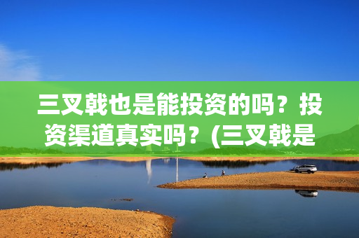 三叉戟也是能投资的吗?投资渠道真实吗?(三叉戟是谁拿的) 三叉戟也是能投资的吗?投资渠道真实吗?(三叉戟是谁拿的)