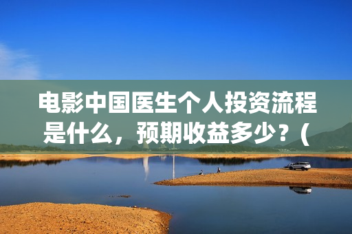 电影中国医生个人投资流程是什么,预期收益多少?(电影中国医生情节) 电影中国医生个人投资流程是什么,预期收益多少?(电影中国医生情节)