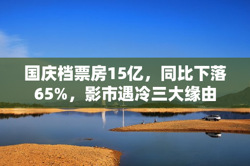 国庆档票房15亿,同比下落65%,影市遇冷三大缘由 国庆档票房15亿,同比下落65%,影市遇冷三大缘由