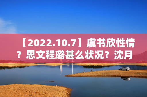 【2022.10.7】虞书欣性情？思文程璐甚么状况？沈月陈哲远？10月综艺延迟？《天坑鹰猎2》？想问赵丽颖？发明营有工资？