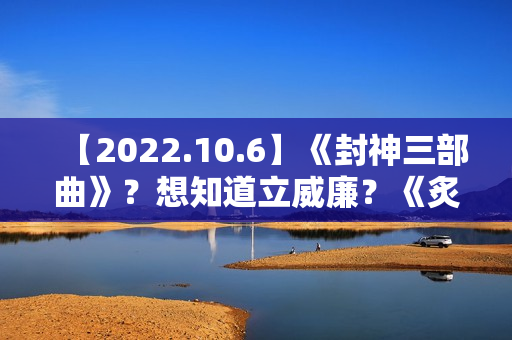 【2022.10.6】《封神三部曲》?想知道立威廉?《炙热的我们2》?女明星刚出道身体? 【2022.10.6】《封神三部曲》?想知道立威廉?《炙热的我们2》?女明星刚出道身体?