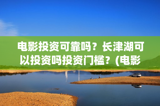 电影投资可靠吗?长津湖可以投资吗投资门槛?(电影投资正规吗) 电影投资可靠吗?长津湖可以投资吗投资门槛?(电影投资正规吗)