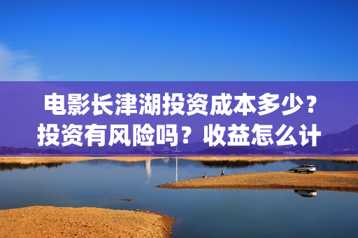 电影长津湖投资成本多少?投资有风险吗?收益怎么计算?(电影长津湖投资是真的吗) 电影长津湖投资成本多少?投资有风险吗?收益怎么计算?(电影长津湖投资是真的吗)