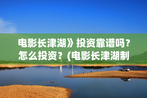 电影长津湖》投资靠谱吗？怎么投资？(电影长津湖制片)
