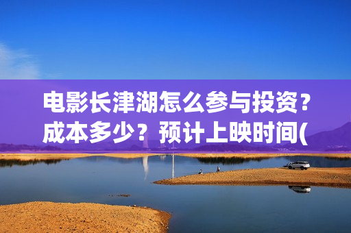 电影长津湖怎么参与投资？成本多少？预计上映时间(电影《长津湖》怎么样)