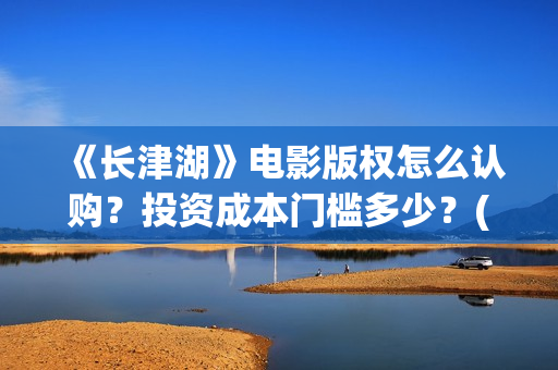 《长津湖》电影版权怎么认购？投资成本门槛多少？(长津湖电影免费播放完整版)