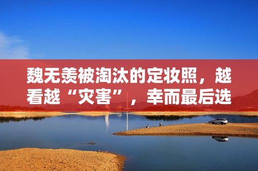 魏无羡被淘汰的定妆照，越看越“灾害”，幸而最后选对了