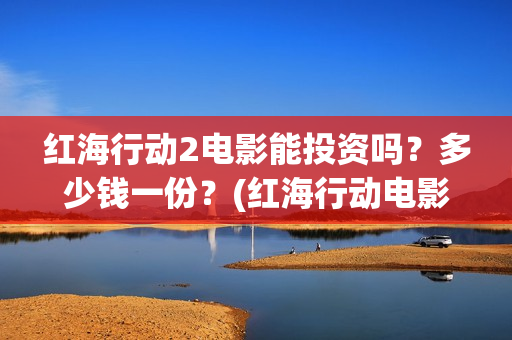 红海行动2电影能投资吗？多少钱一份？(红海行动电影在线播放)
