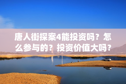 唐人街探案4能投资吗？怎么参与的？投资价值大吗？(唐人街探案4q)
