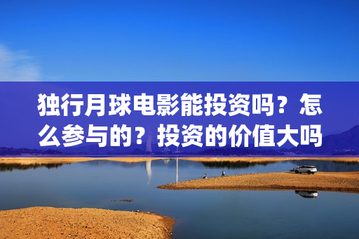 独行月球电影能投资吗？怎么参与的？投资的价值大吗？(独行月球电影能上映吗)