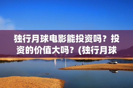 独行月球电影能投资吗？投资的价值大吗？(独行月球杀青了吗)
