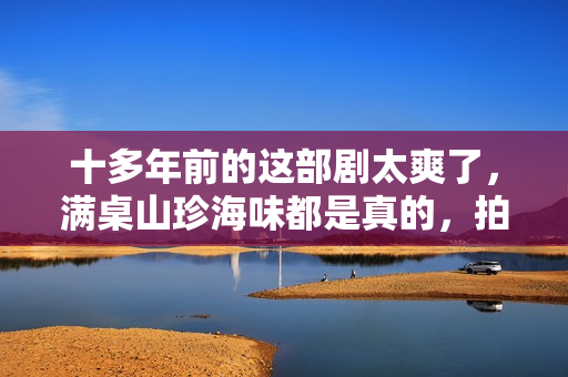 十多年前的这部剧太爽了，满桌山珍海味都是真的，拍完直接就餐