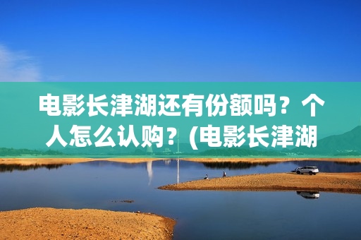 电影长津湖还有份额吗?个人怎么认购?(电影长津湖拍完了吗) 电影长津湖还有份额吗?个人怎么认购?(电影长津湖拍完了吗)