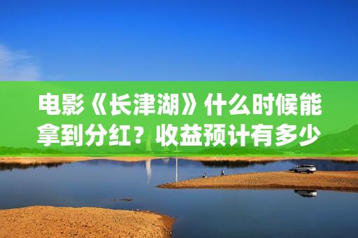 电影《长津湖》什么时候能拿到分红?收益预计有多少(电影《长津湖》观后感400字) 电影《长津湖》什么时候能拿到分红?收益预计有多少(电影《长津湖》观后感400字)