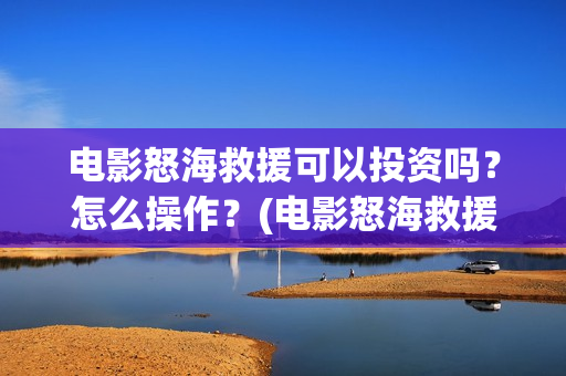 电影怒海救援可以投资吗?怎么操作?(电影怒海救援可以在哪看) 电影怒海救援可以投资吗?怎么操作?(电影怒海救援可以在哪看)