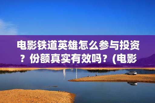 电影铁道英雄怎么参与投资？份额真实有效吗？(电影铁道英雄怎么拍的)