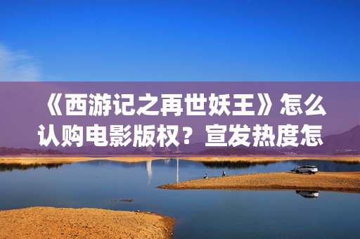 《西游记之再世妖王》怎么认购电影版权？宣发热度怎么样？值得投资吗(西游记之再世妖王高清完整版)