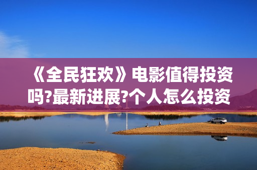 《全民狂欢》电影值得投资吗?最新进展?个人怎么投资?(全民狂欢主演) 《全民狂欢》电影值得投资吗?最新进展?个人怎么投资?(全民狂欢主演)