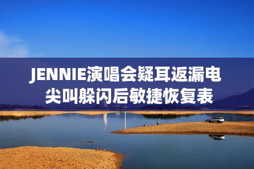 JENNIE演唱会疑耳返漏电 尖叫躲闪后敏捷恢复表