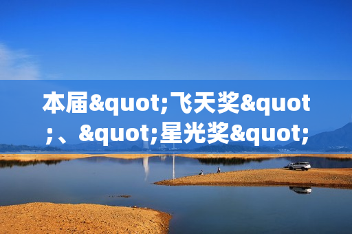 本届"飞天奖"、"星光奖"举办发布会 入围名单公
