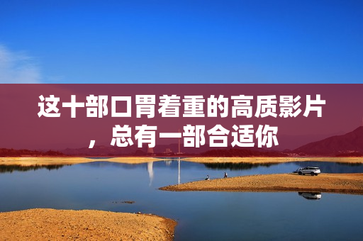 这十部口胃着重的高质影片,总有一部合适你 这十部口胃着重的高质影片,总有一部合适你