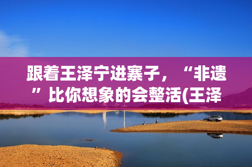 跟着王泽宁进寨子，“非遗”比你想象的会整活(王泽宁摄影)