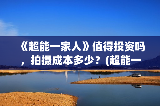 《超能一家人》值得投资吗,拍摄成本多少?(超能一家人国外原版叫什么) 《超能一家人》值得投资吗,拍摄成本多少?(超能一家人国外原版叫什么)