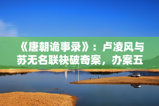 《唐朝诡事录》：卢凌风与苏无名联袂破奇案，办案五人组各有特色