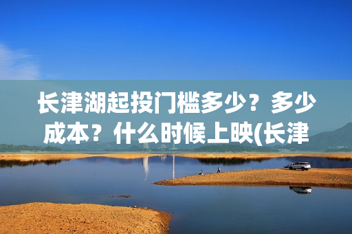 长津湖起投门槛多少？多少成本？什么时候上映(长津湖投入)