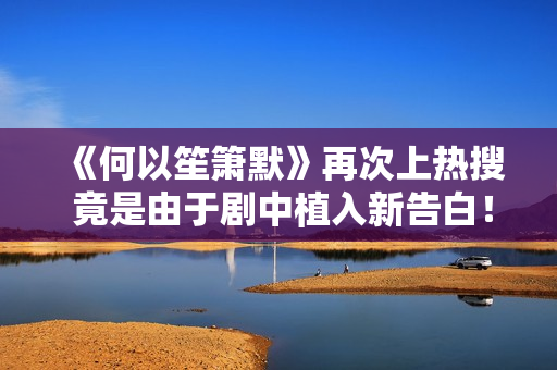 《何以笙箫默》再次上热搜 竟是由于剧中植入新告白！