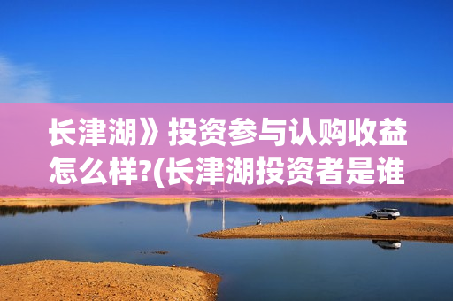 长津湖》投资参与认购收益怎么样?(长津湖投资者是谁) 长津湖》投资参与认购收益怎么样?(长津湖投资者是谁)