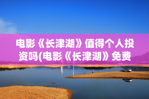 电影《长津湖》值得个人投资吗(电影《长津湖》免费版在线观看高清)