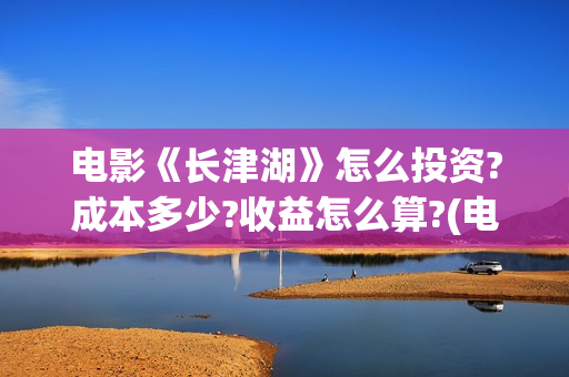 电影《长津湖》怎么投资?成本多少?收益怎么算?(电影《长津湖》完整版播放免费观看)