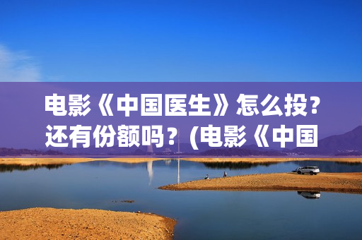 电影《中国医生》怎么投？还有份额吗？(电影《中国医生》在线观看)