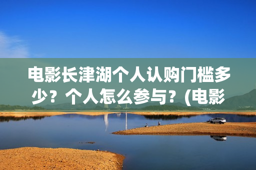 电影长津湖个人认购门槛多少?个人怎么参与?(电影长津湖全名) 电影长津湖个人认购门槛多少?个人怎么参与?(电影长津湖全名)