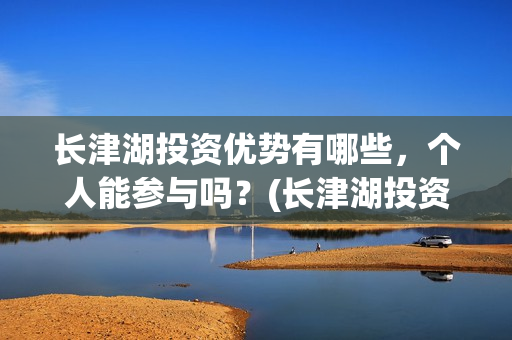 长津湖投资优势有哪些,个人能参与吗?(长津湖投资优势和劣势) 长津湖投资优势有哪些,个人能参与吗?(长津湖投资优势和劣势)