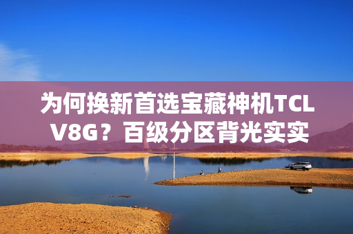 为何换新首选宝藏神机TCL V8G？百级分区背光实实在在
