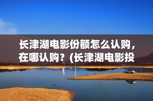 长津湖电影份额怎么认购,在哪认购?(长津湖电影投入多少) 长津湖电影份额怎么认购,在哪认购?(长津湖电影投入多少)