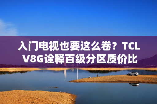 入门电视也要这么卷?TCL V8G诠释百级分区质价比王者 入门电视也要这么卷?TCL V8G诠释百级分区质价比王者
