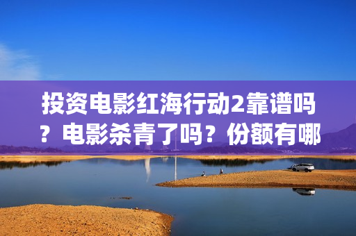 投资电影红海行动2靠谱吗？电影杀青了吗？份额有哪家公司在转让？(红海行动电影投资方)