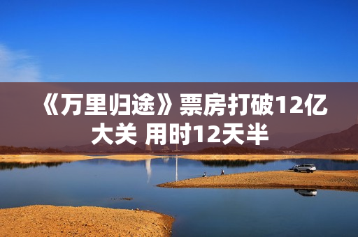 《万里归途》票房打破12亿大关 用时12天半