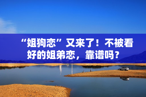 “姐狗恋”又来了！不被看好的姐弟恋，靠谱吗？