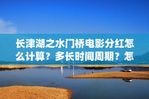 长津湖之水门桥电影分红怎么计算？多长时间周期？怎么投资？(长津湖之水门桥免费观看完整版高清)
