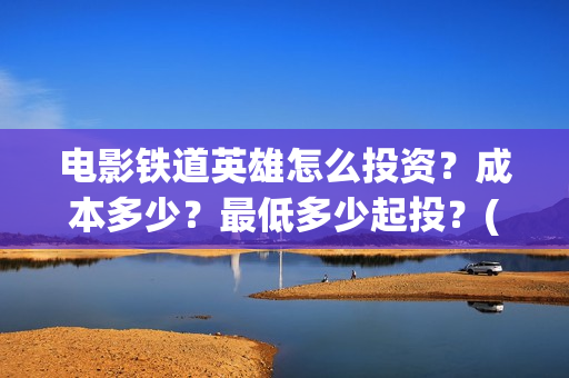 电影铁道英雄怎么投资？成本多少？最低多少起投？(铁道英雄即将上映)