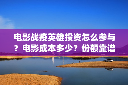 电影战疫英雄投资怎么参与？电影成本多少？份额靠谱吗？(电影《战疫英雄》)