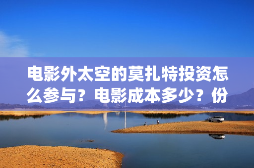 电影外太空的莫扎特投资怎么参与?电影成本多少?份额靠谱吗?(电影外太空的莫扎特在线观看) 电影外太空的莫扎特投资怎么参与?电影成本多少?份额靠谱吗?(电影外太空的莫扎特在线观看)