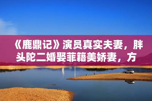 《鹿鼎记》演员真实夫妻，胖头陀二婚娶菲籍美娇妻，方怡嫁陈奕迅