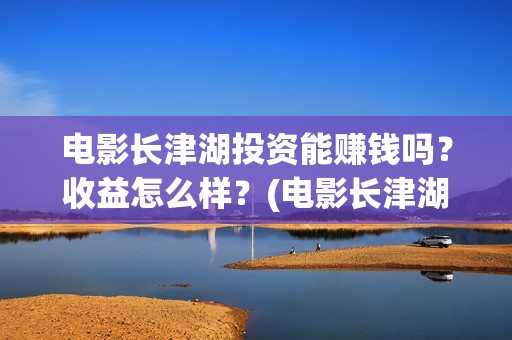 电影长津湖投资能赚钱吗？收益怎么样？(电影长津湖 投资)