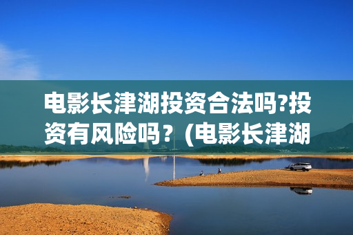 电影长津湖投资合法吗?投资有风险吗？(电影长津湖投资多少亿)